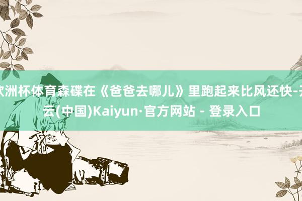 欧洲杯体育森碟在《爸爸去哪儿》里跑起来比风还快-开云(中国)Kaiyun·官方网站 - 登录入口