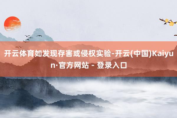 开云体育如发现存害或侵权实验-开云(中国)Kaiyun·官方网站 - 登录入口
