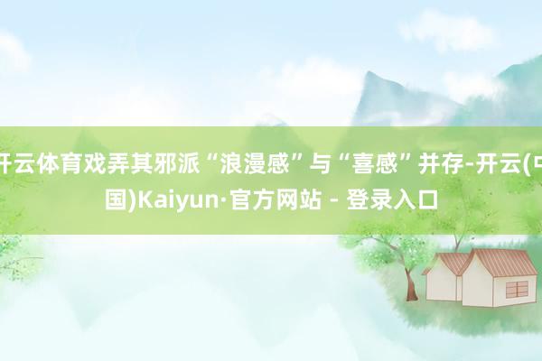 开云体育戏弄其邪派“浪漫感”与“喜感”并存-开云(中国)Kaiyun·官方网站 - 登录入口