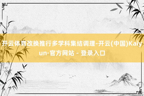 开云体育改换推行多学科集结调理-开云(中国)Kaiyun·官方网站 - 登录入口