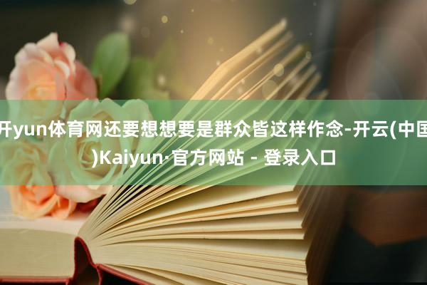 开yun体育网还要想想要是群众皆这样作念-开云(中国)Kaiyun·官方网站 - 登录入口