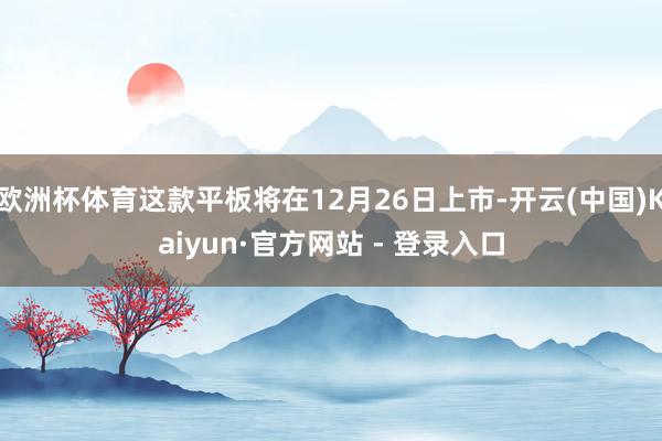 欧洲杯体育这款平板将在12月26日上市-开云(中国)Kaiyun·官方网站 - 登录入口