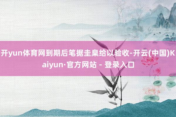 开yun体育网到期后笔据圭臬给以验收-开云(中国)Kaiyun·官方网站 - 登录入口