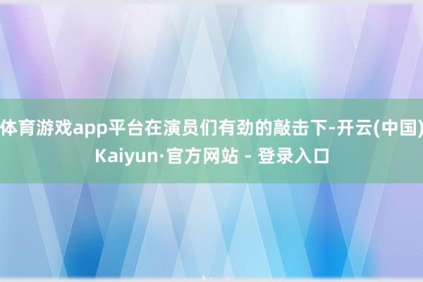 体育游戏app平台在演员们有劲的敲击下-开云(中国)Kaiyun·官方网站 - 登录入口
