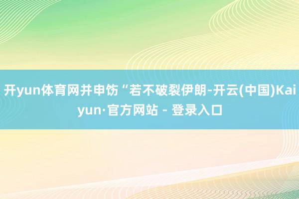 开yun体育网并申饬“若不破裂伊朗-开云(中国)Kaiyun·官方网站 - 登录入口