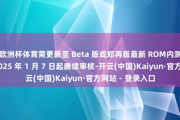 欧洲杯体育需更新至 Beta 版或郑再版最新 ROM内测审核报名将于 2025 年 1 月 7 日起赓续审核-开云(中国)Kaiyun·官方网站 - 登录入口