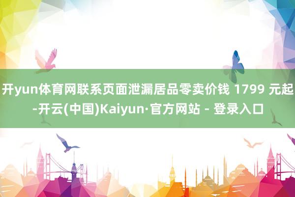 开yun体育网联系页面泄漏居品零卖价钱 1799 元起-开云(中国)Kaiyun·官方网站 - 登录入口