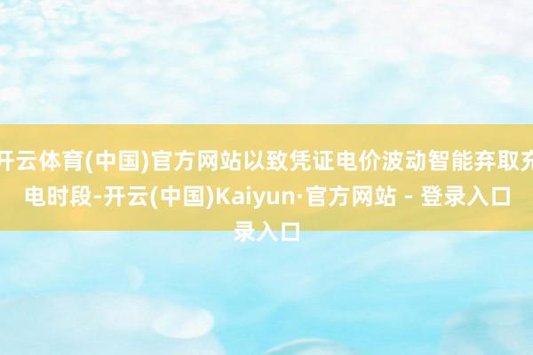 开云体育(中国)官方网站以致凭证电价波动智能弃取充电时段-开云(中国)Kaiyun·官方网站 - 登录入口