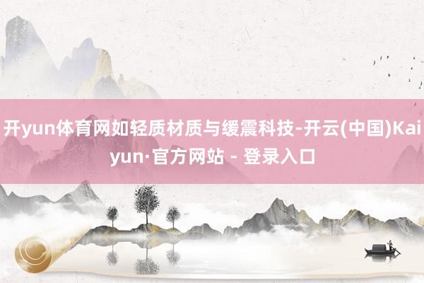 开yun体育网如轻质材质与缓震科技-开云(中国)Kaiyun·官方网站 - 登录入口