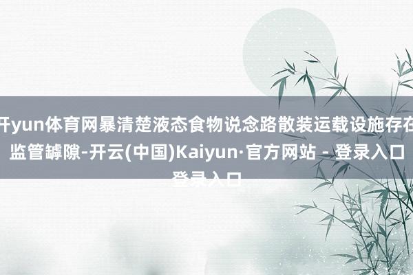开yun体育网暴清楚液态食物说念路散装运载设施存在监管罅隙-开云(中国)Kaiyun·官方网站 - 登录入口