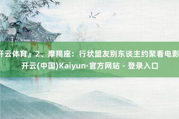 开云体育』2、摩羯座：行状盟友别东谈主约聚看电影-开云(中国)Kaiyun·官方网站 - 登录入口