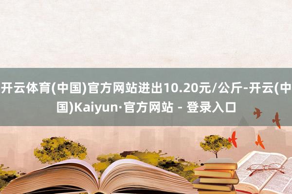 开云体育(中国)官方网站进出10.20元/公斤-开云(中国)Kaiyun·官方网站 - 登录入口