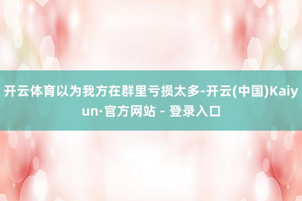 开云体育以为我方在群里亏损太多-开云(中国)Kaiyun·官方网站 - 登录入口