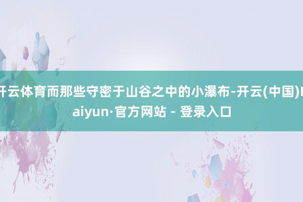 开云体育而那些守密于山谷之中的小瀑布-开云(中国)Kaiyun·官方网站 - 登录入口