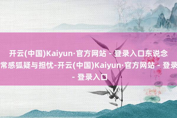 开云(中国)Kaiyun·官方网站 - 登录入口东说念主们常感狐疑与担忧-开云(中国)Kaiyun·官方网站 - 登录入口
