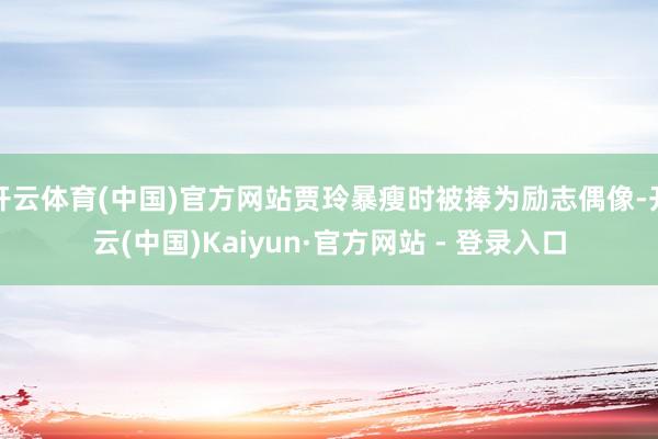 开云体育(中国)官方网站贾玲暴瘦时被捧为励志偶像-开云(中国)Kaiyun·官方网站 - 登录入口