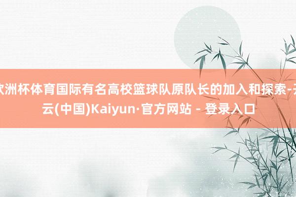 欧洲杯体育国际有名高校篮球队原队长的加入和探索-开云(中国)Kaiyun·官方网站 - 登录入口