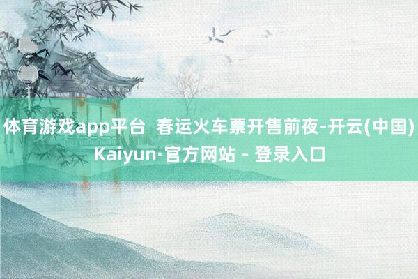 体育游戏app平台  春运火车票开售前夜-开云(中国)Kaiyun·官方网站 - 登录入口