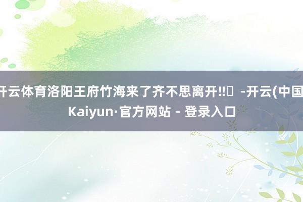开云体育洛阳王府竹海来了齐不思离开‼️-开云(中国)Kaiyun·官方网站 - 登录入口
