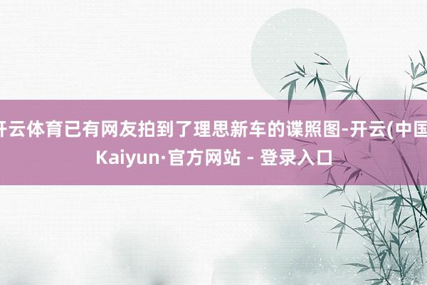 开云体育已有网友拍到了理思新车的谍照图-开云(中国)Kaiyun·官方网站 - 登录入口