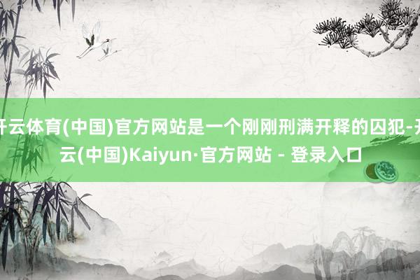 开云体育(中国)官方网站是一个刚刚刑满开释的囚犯-开云(中国)Kaiyun·官方网站 - 登录入口