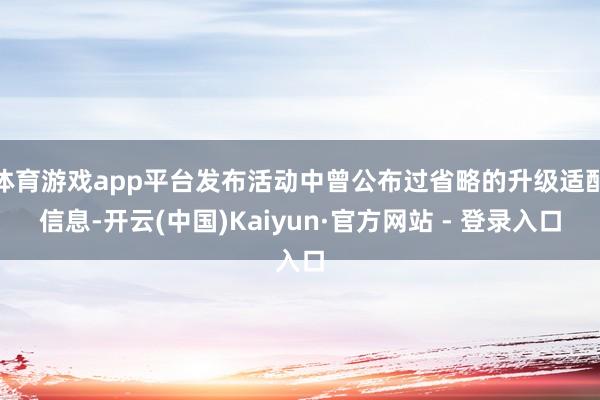 体育游戏app平台发布活动中曾公布过省略的升级适配信息-开云(中国)Kaiyun·官方网站 - 登录入口