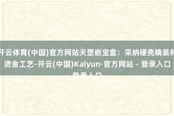 开云体育(中国)官方网站天罡嵌宝盒：采纳硬壳精装和烫金工艺-开云(中国)Kaiyun·官方网站 - 登录入口
