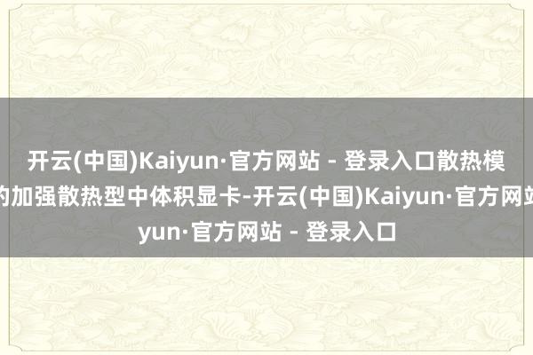 开云(中国)Kaiyun·官方网站 - 登录入口散热模块长于PCB的加强散热型中体积显卡-开云(中国)Kaiyun·官方网站 - 登录入口