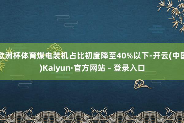 欧洲杯体育煤电装机占比初度降至40%以下-开云(中国)Kaiyun·官方网站 - 登录入口