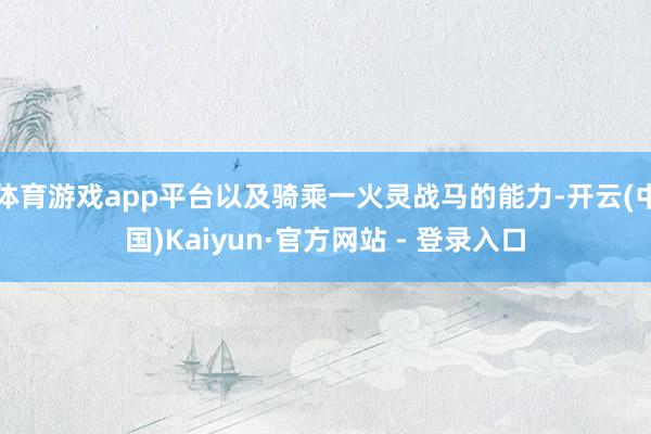 体育游戏app平台以及骑乘一火灵战马的能力-开云(中国)Kaiyun·官方网站 - 登录入口