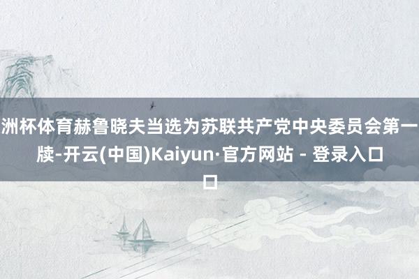 欧洲杯体育赫鲁晓夫当选为苏联共产党中央委员会第一文牍-开云(中国)Kaiyun·官方网站 - 登录入口