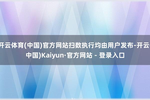 开云体育(中国)官方网站扫数执行均由用户发布-开云(中国)Kaiyun·官方网站 - 登录入口