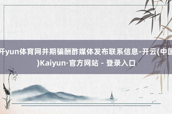 开yun体育网并期骗酬酢媒体发布联系信息-开云(中国)Kaiyun·官方网站 - 登录入口
