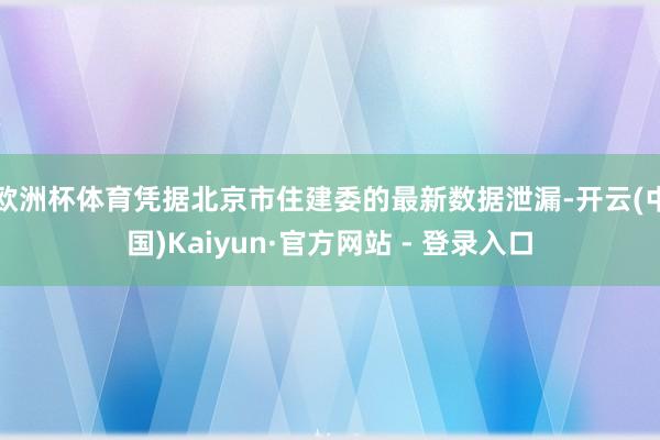 欧洲杯体育凭据北京市住建委的最新数据泄漏-开云(中国)Kaiyun·官方网站 - 登录入口