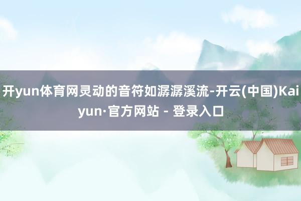 开yun体育网灵动的音符如潺潺溪流-开云(中国)Kaiyun·官方网站 - 登录入口