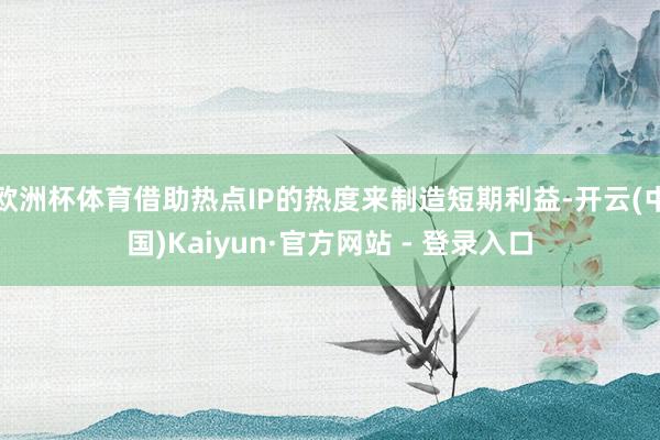 欧洲杯体育借助热点IP的热度来制造短期利益-开云(中国)Kaiyun·官方网站 - 登录入口