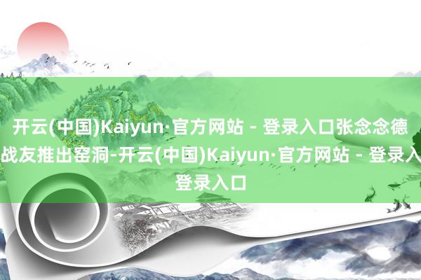 开云(中国)Kaiyun·官方网站 - 登录入口张念念德将战友推出窑洞-开云(中国)Kaiyun·官方网站 - 登录入口