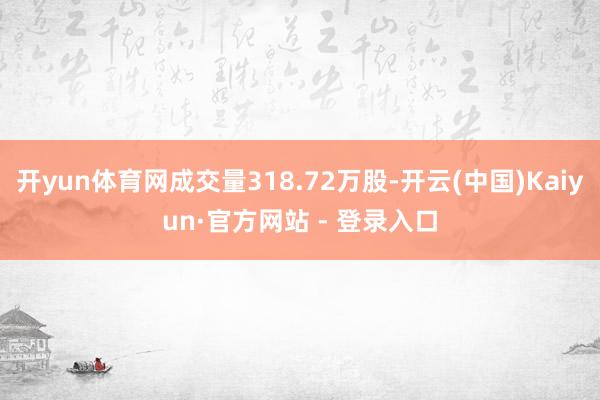 开yun体育网成交量318.72万股-开云(中国)Kaiyun·官方网站 - 登录入口