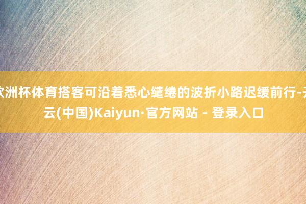 欧洲杯体育搭客可沿着悉心缱绻的波折小路迟缓前行-开云(中国)Kaiyun·官方网站 - 登录入口