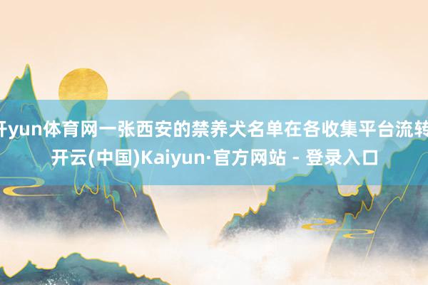 开yun体育网一张西安的禁养犬名单在各收集平台流转-开云(中国)Kaiyun·官方网站 - 登录入口