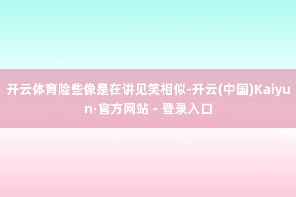 开云体育险些像是在讲见笑相似-开云(中国)Kaiyun·官方网站 - 登录入口