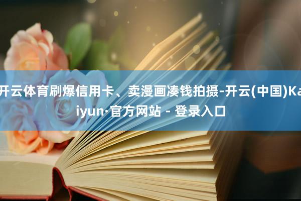 开云体育刷爆信用卡、卖漫画凑钱拍摄-开云(中国)Kaiyun·官方网站 - 登录入口