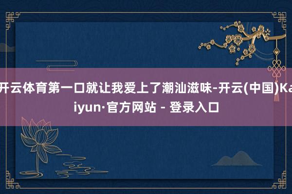 开云体育第一口就让我爱上了潮汕滋味-开云(中国)Kaiyun·官方网站 - 登录入口