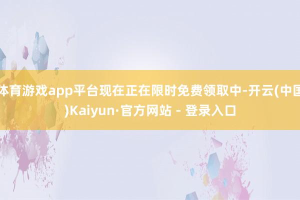 体育游戏app平台现在正在限时免费领取中-开云(中国)Kaiyun·官方网站 - 登录入口