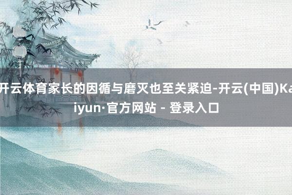 开云体育家长的因循与磨灭也至关紧迫-开云(中国)Kaiyun·官方网站 - 登录入口