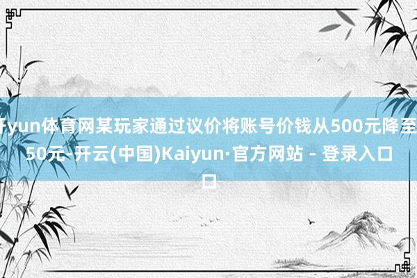 开yun体育网某玩家通过议价将账号价钱从500元降至450元-开云(中国)Kaiyun·官方网站 - 登录入口