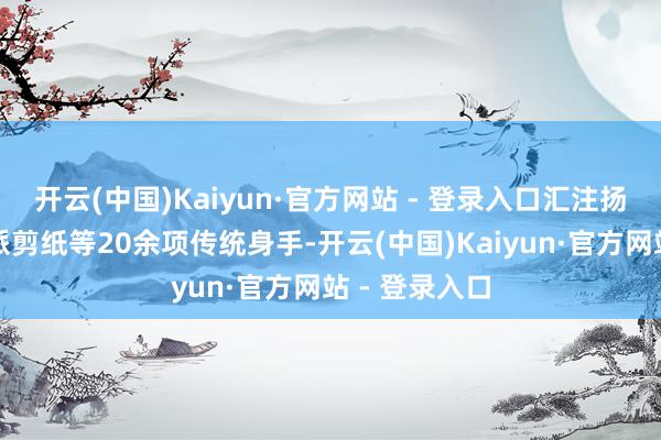 开云(中国)Kaiyun·官方网站 - 登录入口汇注扬州漆器、扬派剪纸等20余项传统身手-开云(中国)Kaiyun·官方网站 - 登录入口