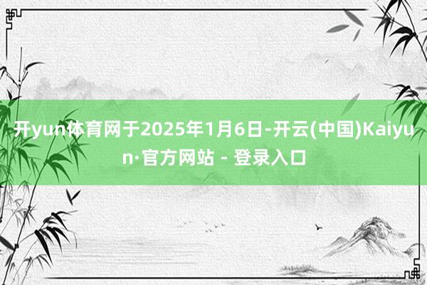 开yun体育网于2025年1月6日-开云(中国)Kaiyun·官方网站 - 登录入口