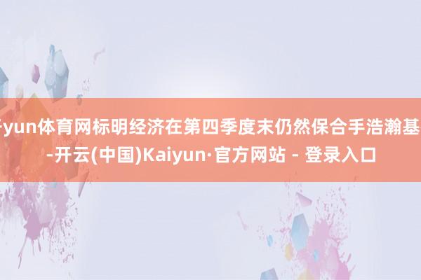 开yun体育网标明经济在第四季度末仍然保合手浩瀚基础-开云(中国)Kaiyun·官方网站 - 登录入口