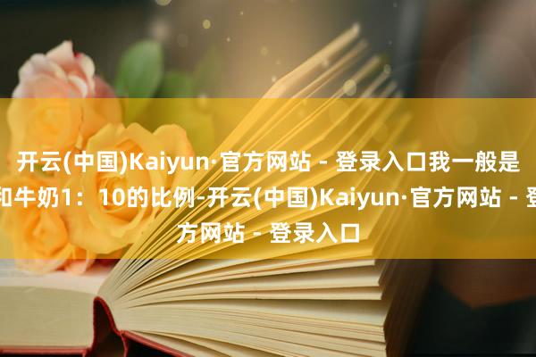 开云(中国)Kaiyun·官方网站 - 登录入口我一般是用姜汁和牛奶1：10的比例-开云(中国)Kaiyun·官方网站 - 登录入口